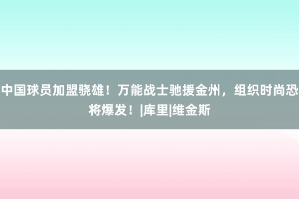 中国球员加盟骁雄！万能战士驰援金州，组织时尚恐将爆发！|库里|维金斯