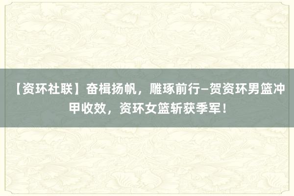 【资环社联】奋楫扬帆，雕琢前行—贺资环男篮冲甲收效，资环女篮斩获季军！