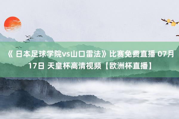 《 日本足球学院vs山口雷法》比赛免费直播 07月17日 天皇杯高清视频【欧洲杯直播】